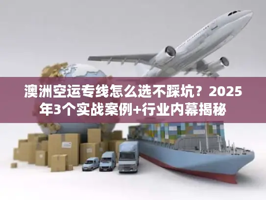 澳洲空运专线怎么选不踩坑？2025年3个实战案例+行业内幕揭秘