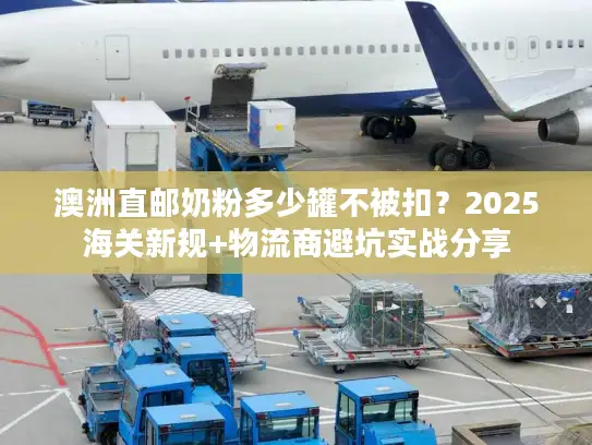 澳洲直邮奶粉多少罐不被扣？2025海关新规+物流商避坑实战分享