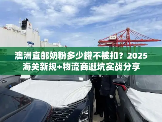 澳洲直邮奶粉多少罐不被扣？2025海关新规+物流商避坑实战分享