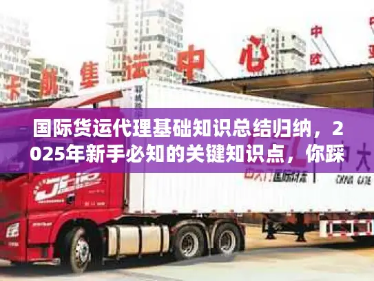 国际货运代理基础知识总结归纳，2025年新手必知的关键知识点，你踩过这些坑吗？