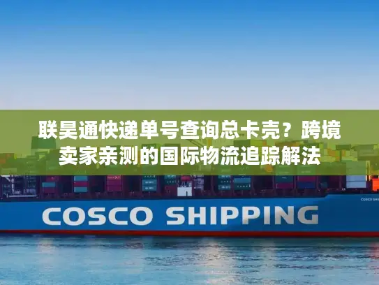 联昊通快递单号查询总卡壳？跨境卖家亲测的国际物流追踪解法