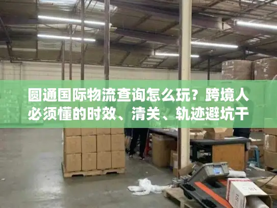 圆通国际物流查询怎么玩？跨境人必须懂的时效、清关、轨迹避坑干货