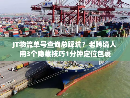 JT物流单号查询总踩坑？老跨境人用3个隐藏技巧1分钟定位包裹