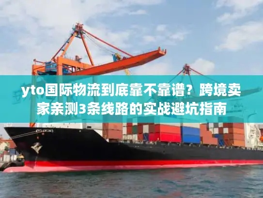 yto国际物流到底靠不靠谱？跨境卖家亲测3条线路的实战避坑指南