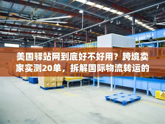 美国驿站网到底好不好用？跨境卖家实测20单，拆解国际物流转运的隐藏门道