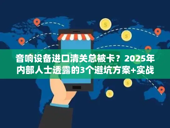 音响设备进口清关总被卡？2025年内部人士透露的3个避坑方案+实战案例