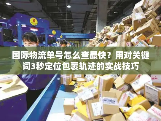 国际物流单号怎么查最快？用对关键词3秒定位包裹轨迹的实战技巧
