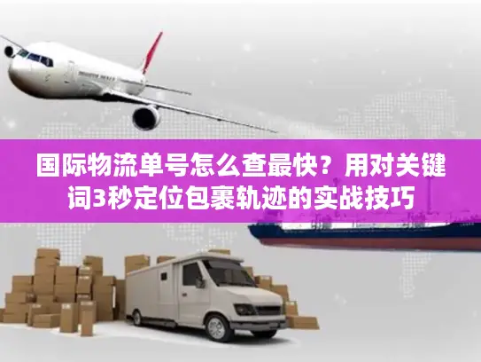 国际物流单号怎么查最快？用对关键词3秒定位包裹轨迹的实战技巧