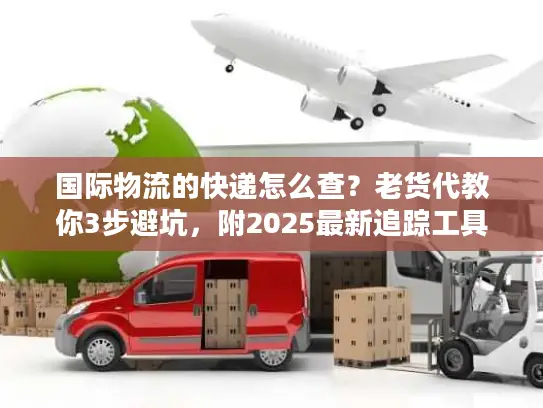 国际物流的快递怎么查？老货代教你3步避坑，附2025最新追踪工具清单