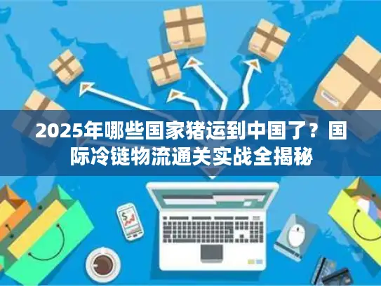 2025年哪些国家猪运到中国了？国际冷链物流通关实战全揭秘