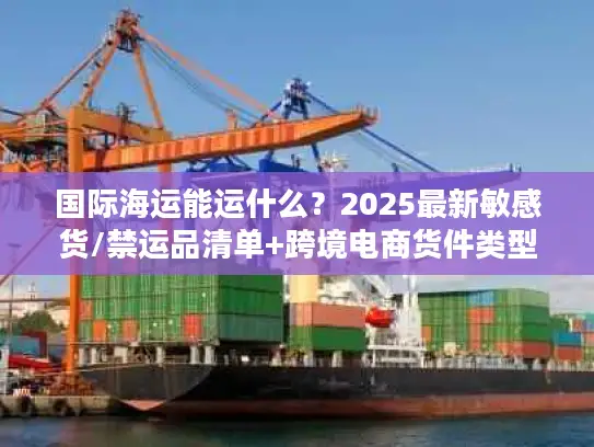 国际海运能运什么？2025最新敏感货/禁运品清单+跨境电商货件类型全揭秘