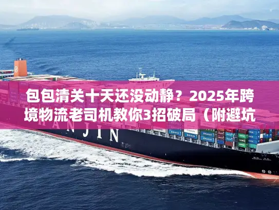 包包清关十天还没动静？2025年跨境物流老司机教你3招破局（附避坑清单）