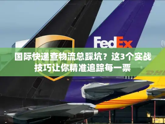 国际快递查物流总踩坑？这3个实战技巧让你精准追踪每一票