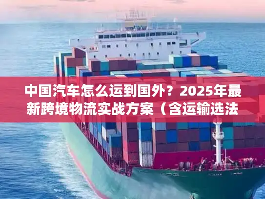 中国汽车怎么运到国外？2025年最新跨境物流实战方案（含运输选法+清关避坑）