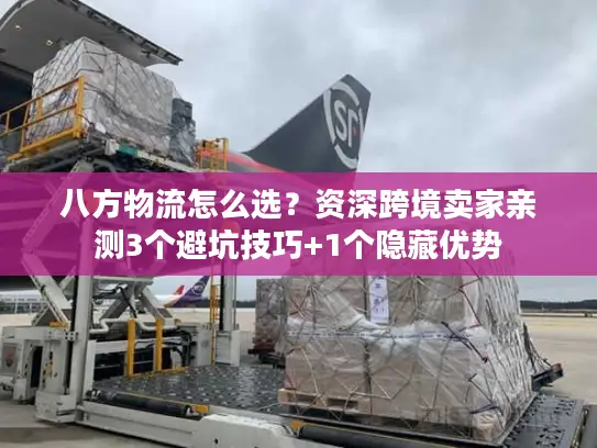 八方物流怎么选？资深跨境卖家亲测3个避坑技巧+1个隐藏优势