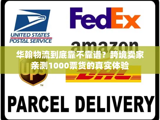 华翰物流到底靠不靠谱？跨境卖家亲测1000票货的真实体验