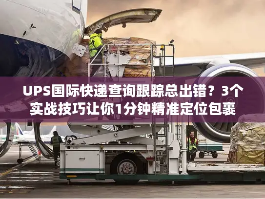 UPS国际快递查询跟踪总出错？3个实战技巧让你1分钟精准定位包裹