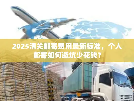 2025清关邮寄费用最新标准，个人邮寄如何避坑少花钱？