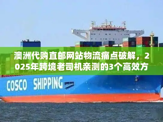 澳洲代购直邮网站物流痛点破解，2025年跨境老司机亲测的3个高效方案