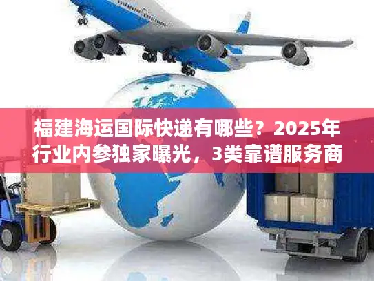 福建海运国际快递有哪些？2025年行业内参独家曝光，3类靠谱服务商+实战避坑技巧