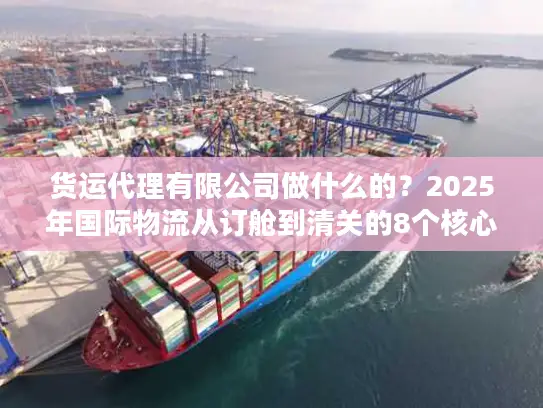 货运代理有限公司做什么的？2025年国际物流从订舱到清关的8个核心服务揭秘