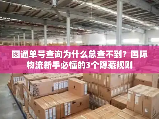 圆通单号查询为什么总查不到？国际物流新手必懂的3个隐藏规则