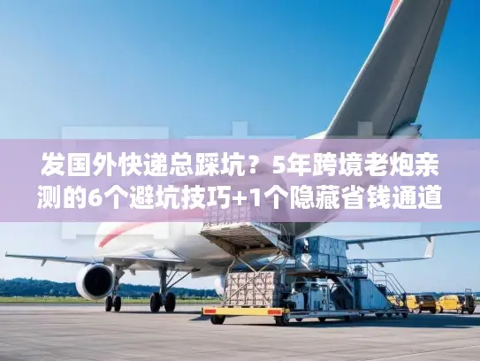 发国外快递总踩坑？5年跨境老炮亲测的6个避坑技巧+1个隐藏省钱通道