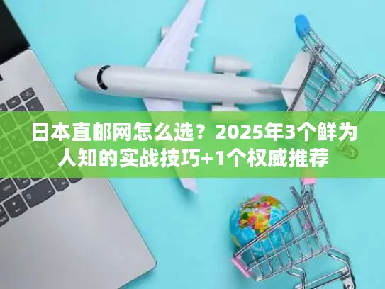 日本直邮网怎么选？2025年3个鲜为人知的实战技巧+1个权威推荐