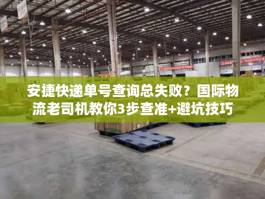 安捷快递单号查询总失败？国际物流老司机教你3步查准+避坑技巧
