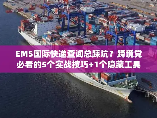 EMS国际快递查询总踩坑？跨境党必看的5个实战技巧+1个隐藏工具