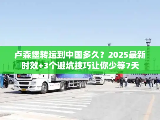 卢森堡转运到中国多久？2025最新时效+3个避坑技巧让你少等7天