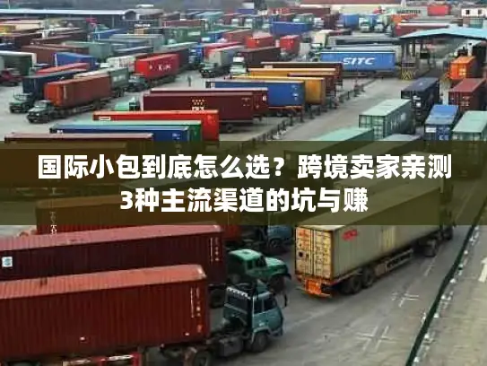 国际小包到底怎么选？跨境卖家亲测3种主流渠道的坑与赚