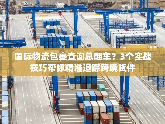 国际物流包裹查询总翻车？3个实战技巧帮你精准追踪跨境货件