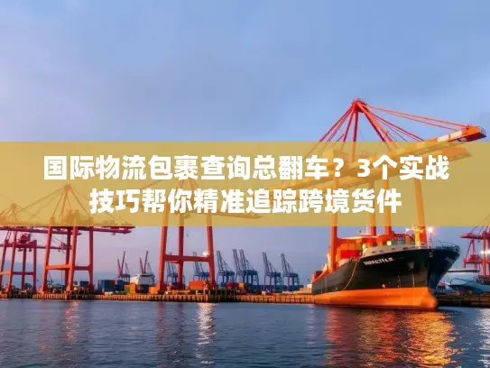 国际物流包裹查询总翻车？3个实战技巧帮你精准追踪跨境货件