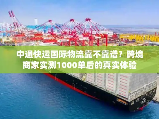 中通快运国际物流靠不靠谱？跨境商家实测1000单后的真实体验