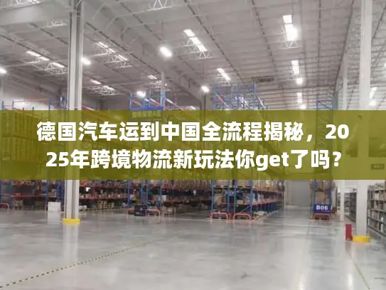 德国汽车运到中国全流程揭秘，2025年跨境物流新玩法你get了吗？