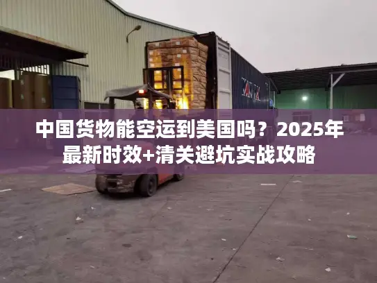 中国货物能空运到美国吗？2025年最新时效+清关避坑实战攻略