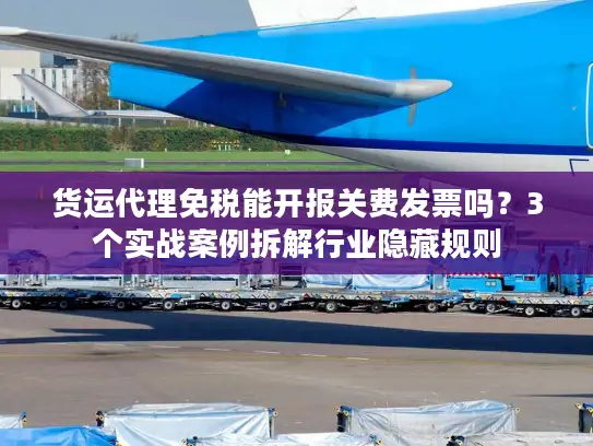 货运代理免税能开报关费发票吗？3个实战案例拆解行业隐藏规则