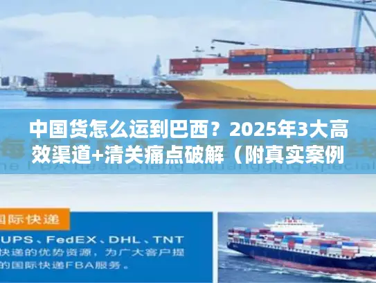 中国货怎么运到巴西？2025年3大高效渠道+清关痛点破解（附真实案例）
