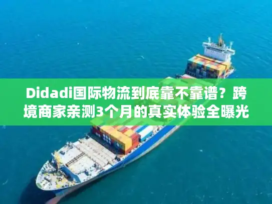 Didadi国际物流到底靠不靠谱？跨境商家亲测3个月的真实体验全曝光