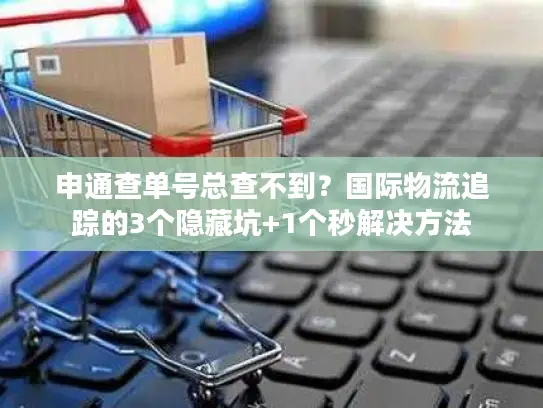 申通查单号总查不到？国际物流追踪的3个隐藏坑+1个秒解决方法
