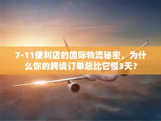 7-11便利店的国际物流秘密，为什么你的跨境订单总比它慢3天？