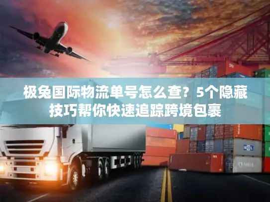 极兔国际物流单号怎么查？5个隐藏技巧帮你快速追踪跨境包裹