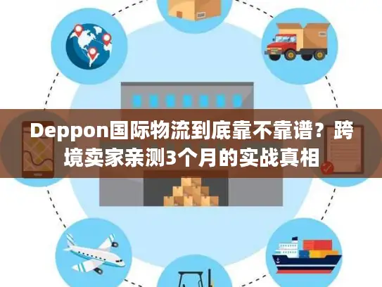 Deppon国际物流到底靠不靠谱？跨境卖家亲测3个月的实战真相