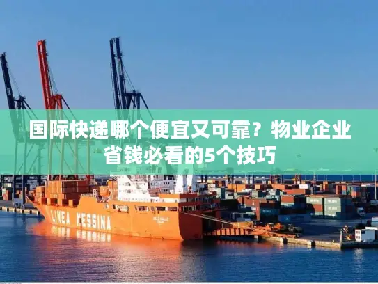国际快递哪个便宜又可靠？物业企业省钱必看的5个技巧