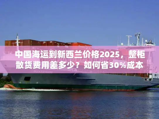 中国海运到新西兰价格2025，整柜散货费用差多少？如何省30%成本？