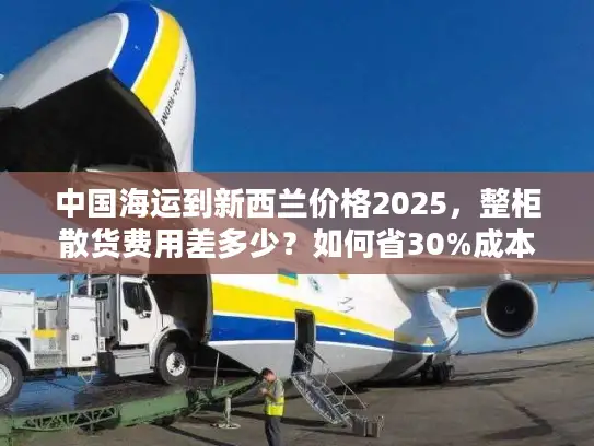 中国海运到新西兰价格2025，整柜散货费用差多少？如何省30%成本？