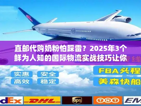 直邮代购奶粉怕踩雷？2025年3个鲜为人知的国际物流实战技巧让你省心又省钱