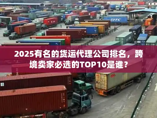 2025有名的货运代理公司排名,跨境卖家必选的TOP10是谁? 2025有名的货运代理公司排名,跨境卖家必选的TOP10是谁?