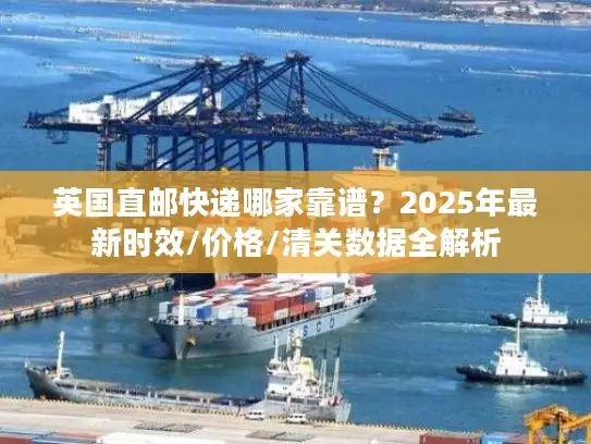 英国直邮快递哪家靠谱?2025年最新时效/价格/清关数据全解析 英国直邮快递哪家靠谱?2025年最新时效/价格/清关数据全解析